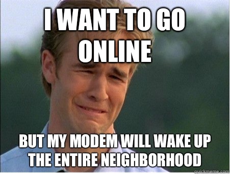 I want to go online But my modem will wake up the entire neighborhood   - I want to go online But my modem will wake up the entire neighborhood    1990s Problems