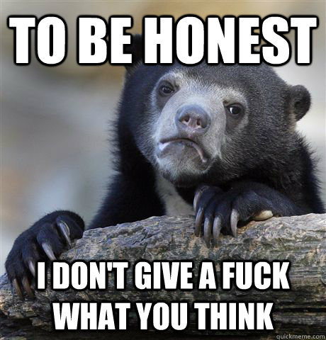 to be honest i don't give a fuck what you think - to be honest i don't give a fuck what you think  Confession Bear