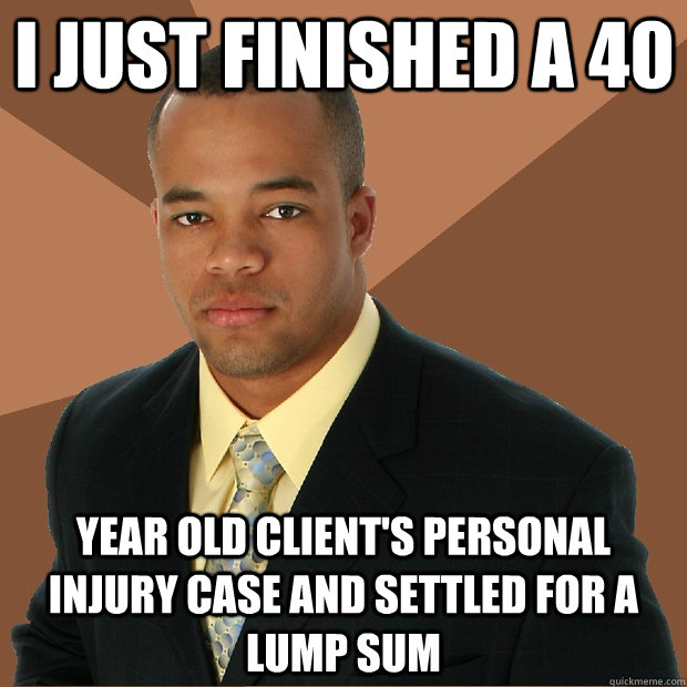 I just finished a 40 year old client's personal injury case and settled for a lump sum  Successful Black Man