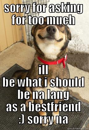 SORRY FOR ASKING FOR TOO MUCH ILL BE WHAT I SHOULD BE NA LANG AS A BESTFRIEND :) SORRY NA Good Dog Greg