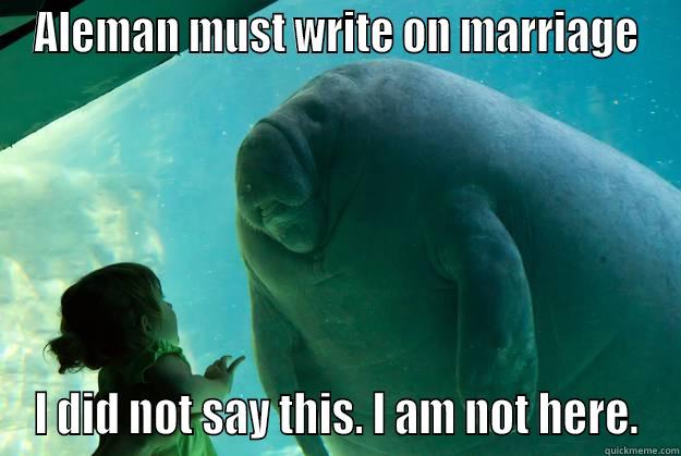 ALEMAN MUST WRITE ON MARRIAGE I DID NOT SAY THIS. I AM NOT HERE. Overlord Manatee