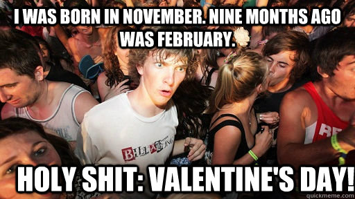 I was born in November. Nine months ago was February. Holy shit: Valentine's Day!  Sudden Clarity Clarence