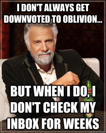 I don't always get downvoted to oblivion... but when I do, I don't check my inbox for weeks - I don't always get downvoted to oblivion... but when I do, I don't check my inbox for weeks  The Most Interesting Man In The World