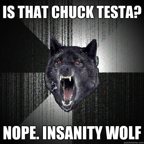 Is that chuck testa? NOPE. Insanity wolf  Insanity Wolf