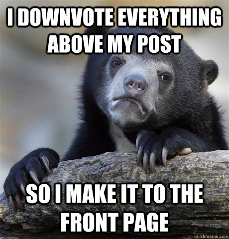 I downvote everything above my post So i make it to the front page  Confession Bear
