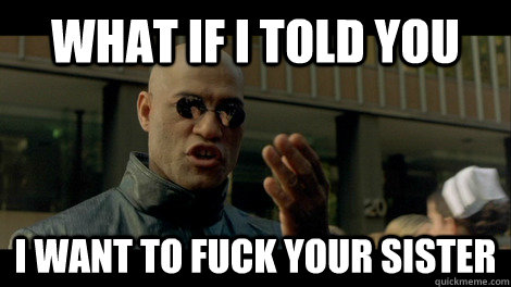 What if I told you I want to fuck your sister - What if I told you I want to fuck your sister  Condescending Morpheus