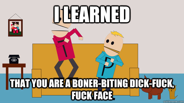 I learned That you are a boner-biting Dick-fuck, fuck face - I learned That you are a boner-biting Dick-fuck, fuck face  Misc