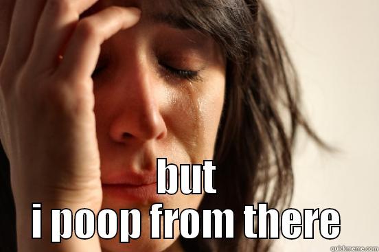  BUT I POOP FROM THERE First World Problems