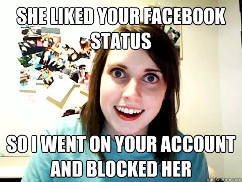 she liked your facebook status so i went on your account and blocked her   Clingy Girlfriend