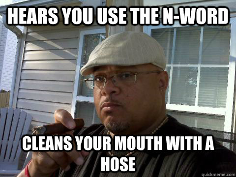 Hears you use the N-Word Cleans your mouth with a hose  Ghetto Good Guy Greg