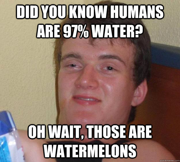 did you know humans are 97% water? oh wait, those are watermelons   10 Guy