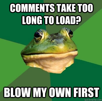 comments take too long to load? blow my own first  Foul Bachelor Frog