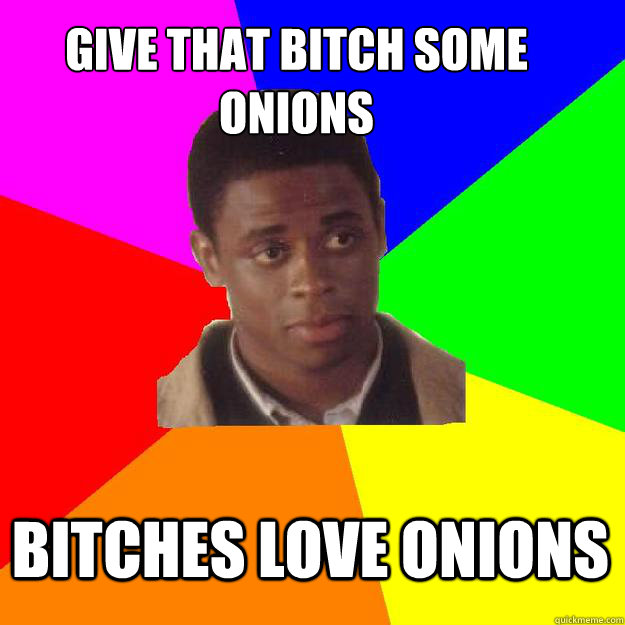 Give that bitch some onions Bitches love onions  Sam the Onion Man