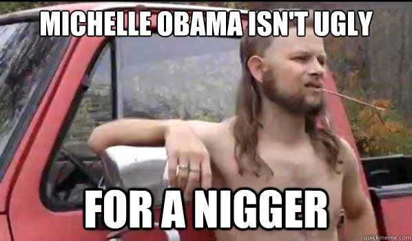 Michelle Obama isn't ugly For a nigger  Almost Politically Correct Redneck