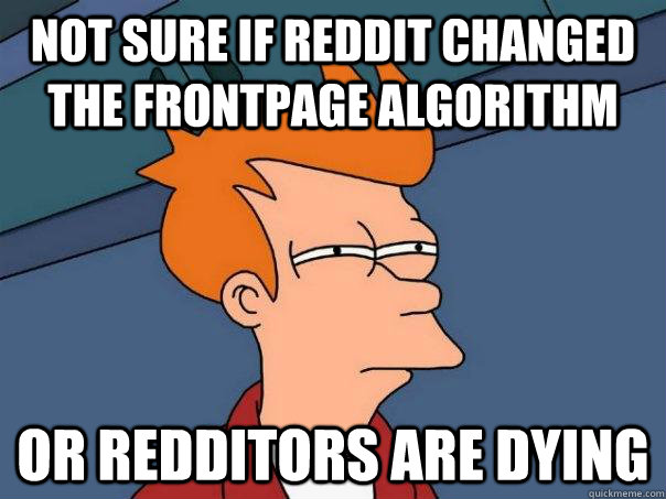 Not sure if reddit changed the frontpage algorithm Or redditors are dying  Futurama Fry