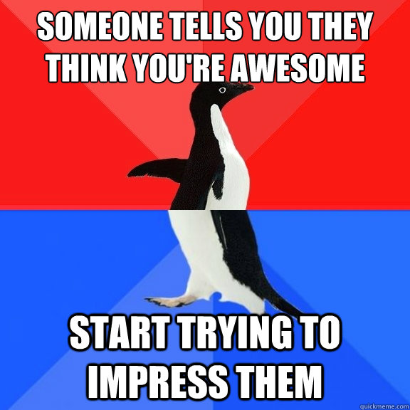 someone tells you they think you're awesome start trying to impress them  Socially Awksome Penguin