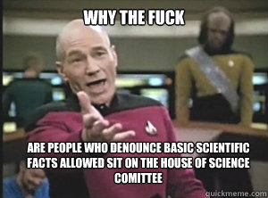 why the fuck Are people who denounce basic scientific facts allowed sit on the House of Science comittee - why the fuck Are people who denounce basic scientific facts allowed sit on the House of Science comittee  Annoyed Picard