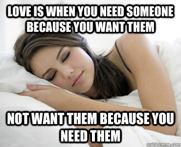 Love is when you NEED someone because you WANT them NOT WANT them because you need them   Sleep Meme