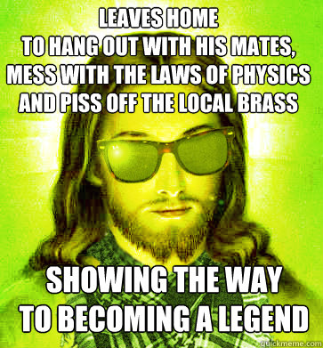 Leaves home 
to hang out with his mates, 
mess with the laws of physics and piss off the local brass showing the way 
to becoming a legend
 - Leaves home 
to hang out with his mates, 
mess with the laws of physics and piss off the local brass showing the way 
to becoming a legend
  Misc