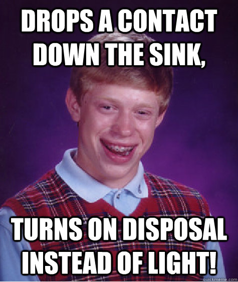 Drops a contact down the sink, turns on disposal instead of light!  Bad Luck Brian