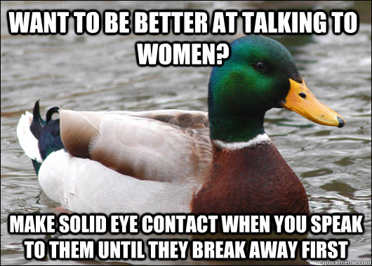 Want to be better at talking to women? Make solid eye contact when you speak to them until they break away first  Actual Advice Mallard