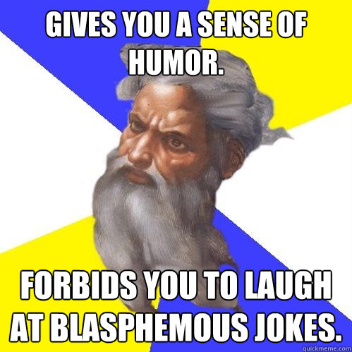GIVES YOU A SENSE OF HUMOR. FORBIDS YOU TO LAUGH AT BLASPHEMOUS JOKES.  Advice God