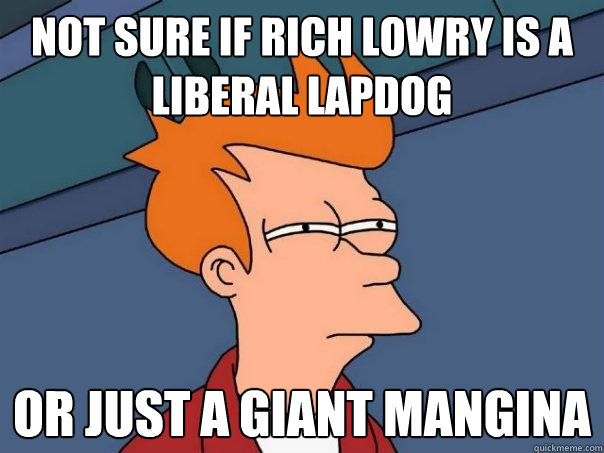 Not sure if Rich Lowry is a Liberal lapdog Or just a giant mangina - Not sure if Rich Lowry is a Liberal lapdog Or just a giant mangina  Futurama Fry