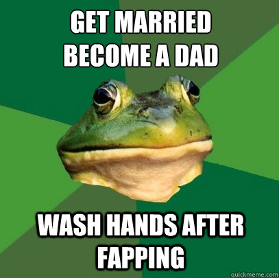 get married 
become a dad wash hands after fapping  Foul Bachelor Frog