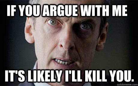 If you argue with me It's likely I'll kill you.  Malcolm Tucker