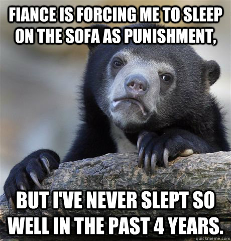 Fiance is forcing me to sleep on the sofa as punishment, but I've never slept so well in the past 4 years.  Confession Bear