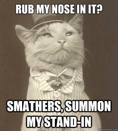 rub my nose in it? smathers, summon my stand-in  Aristocat