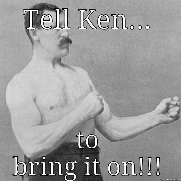Bring it on - TELL KEN... TO BRING IT ON!!! overly manly man