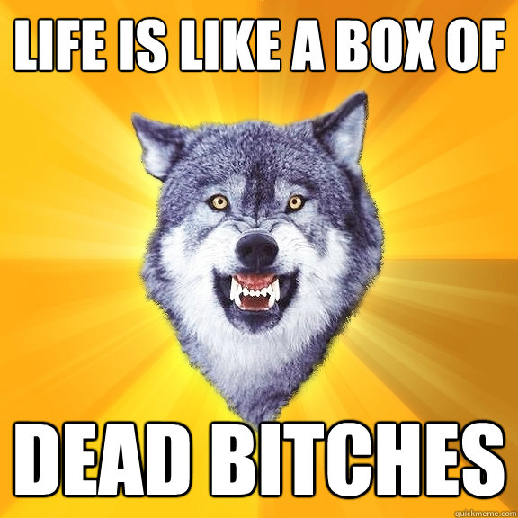 Life is like a box of  DEAD BITCHES  Courage Wolf