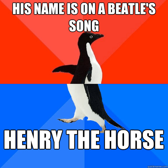 His name is on a Beatle's song HENRY THE HORSE  Socially Awesome Awkward Penguin