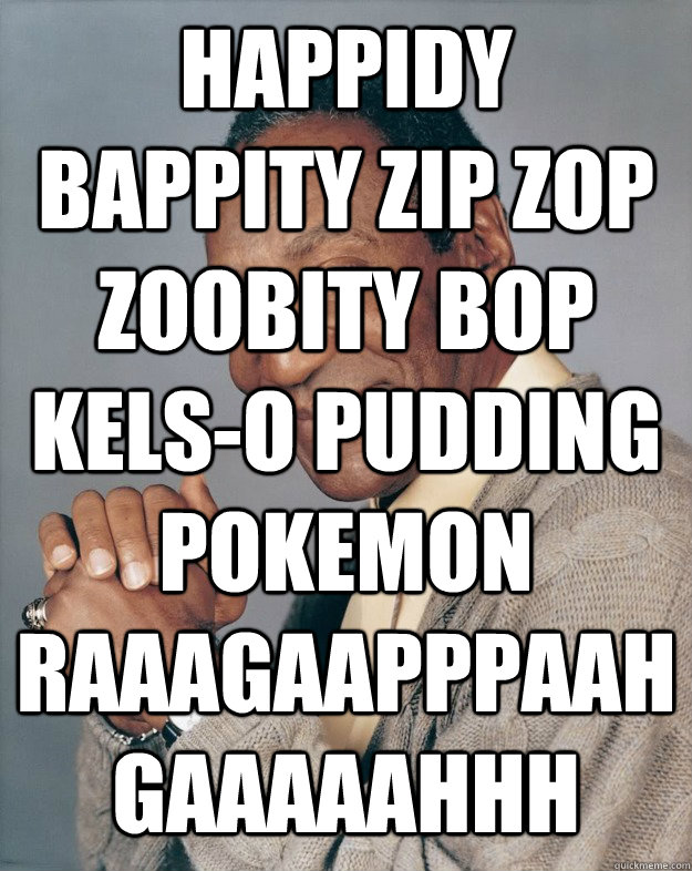 Happidy bappity zip zop zoobity bop kels-o pudding pokemon raaagaapppaah gaaaaahhh   Bill Cosby
