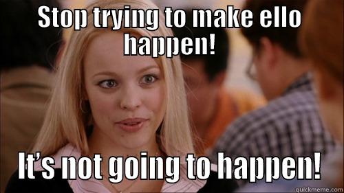 Stop trying to make ello happen! - STOP TRYING TO MAKE ELLO HAPPEN! IT’S NOT GOING TO HAPPEN! regina george