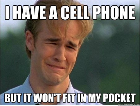 I have a cell phone but it won't fit in my pocket  1990s Problems