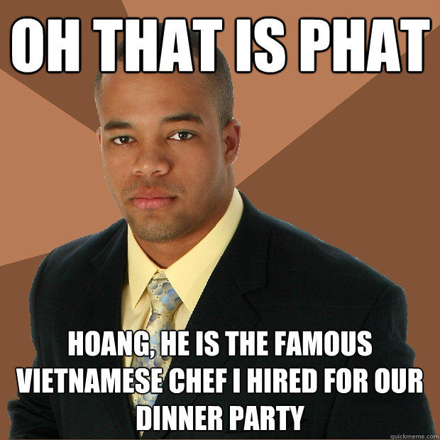 oh that is phat Hoang, he is the famous Vietnamese chef I hired for our dinner party  Successful Black Man