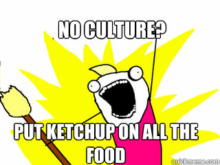 No culture? put ketchup on all the 
food   All The Things