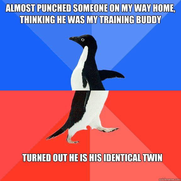 almost punched someone on my way home, thinking he was my training buddy turned out he is his identical twin   Socially Awkward Awesome Penguin