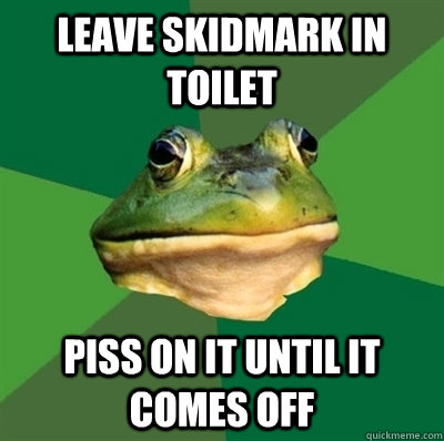 leave skidmark in toilet piss on it until it comes off - leave skidmark in toilet piss on it until it comes off  Bachelor frog has no clean clothes