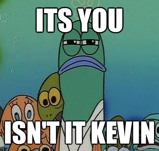 its you  isn't it Kevin  Serious fish SpongeBob