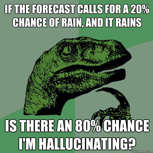 if the forecast calls for a 20% chance of rain, and it rains is there an 80% chance I'm hallucinating?  Philosoraptor