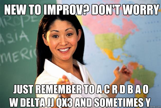 new to improv? Don't worry  just remember to A C R D B A O W delta JJ QX3 and sometimes Y   Unhelpful High School Teacher