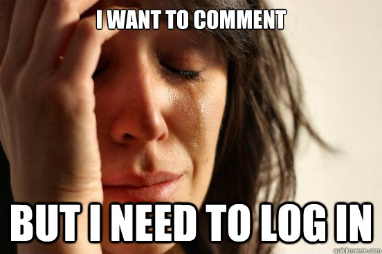 I want to comment But I need to log in  First World Problems