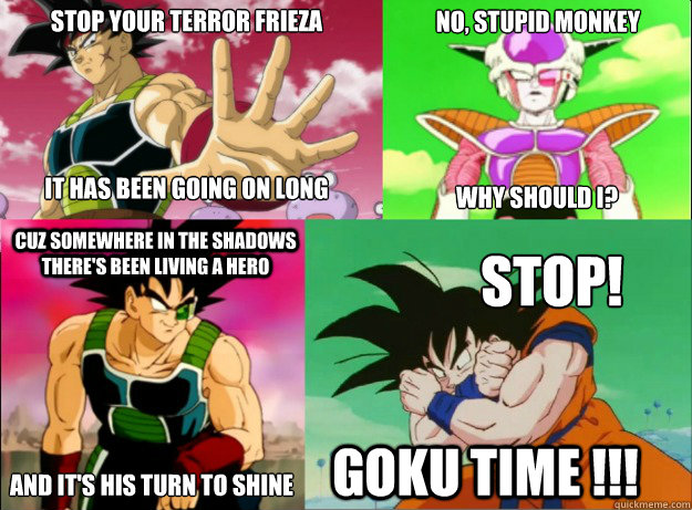 stop your terror Frieza and it's his turn to shine It has been going on long enough No, stupid monkey why should I? cuz somewhere in the shadows there's been living a hero Stop! Goku time !!! - stop your terror Frieza and it's his turn to shine It has been going on long enough No, stupid monkey why should I? cuz somewhere in the shadows there's been living a hero Stop! Goku time !!!  Misc