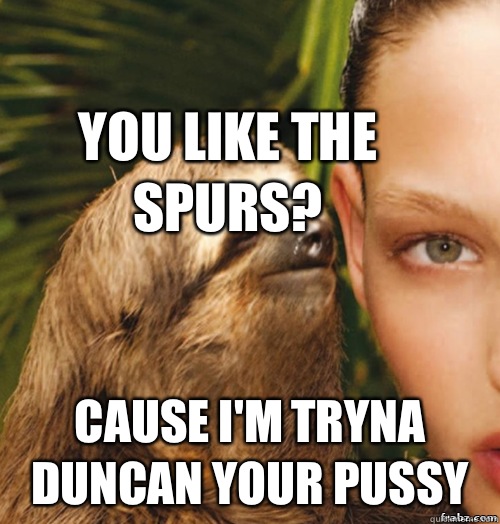 You like the spurs?  Cause I'm tryna Duncan your pussy  rape sloth