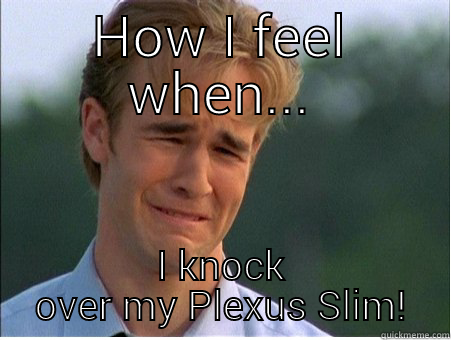 HOW I FEEL WHEN... I KNOCK OVER MY PLEXUS SLIM! 1990s Problems