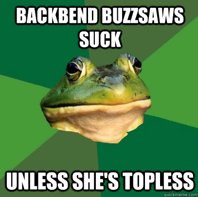 backbend buzzsaws suck unless she's topless  Foul Bachelor Frog