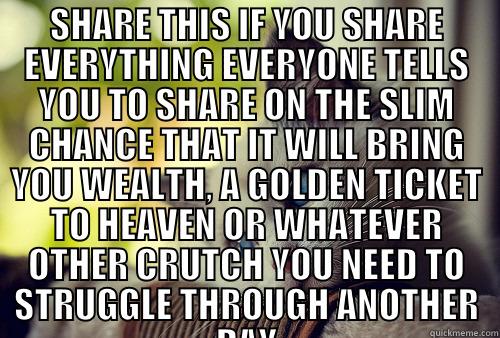 SHARE THIS IF YOU SHARE EVERYTHING EVERYONE TELLS YOU TO SHARE ON THE SLIM CHANCE THAT IT WILL BRING YOU WEALTH, A GOLDEN TICKET TO HEAVEN OR WHATEVER OTHER CRUTCH YOU NEED TO STRUGGLE THROUGH ANOTHER DAY  First World Problems Cat